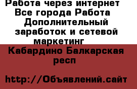Работа через интернет - Все города Работа » Дополнительный заработок и сетевой маркетинг   . Кабардино-Балкарская респ.